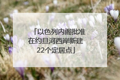 以色列内阁批准在约旦河西岸新建22个定居点