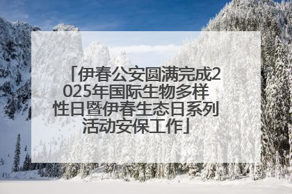 伊春公安圆满完成2025年国际生物多样性日暨伊春生态日系列活动安保工作