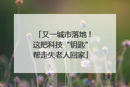 又一城市落地！这把科技“钥匙”帮走失老人回家
