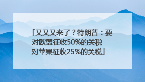 又又又来了？特朗普：要对欧盟征收50%的关税 对苹果征收25%的关税