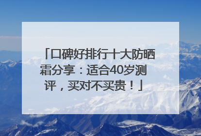 口碑好排行十大防晒霜分享：适合40岁测评，买对不买贵！