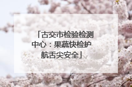 古交市检验检测中心：果蔬快检护航舌尖安全
