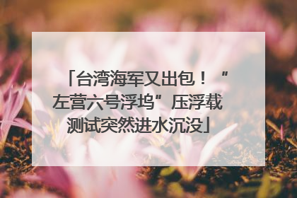 台湾海军又出包！“左营六号浮坞”压浮载测试突然进水沉没