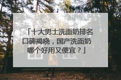 十大男士洗面奶排名口碑揭晓，国产洗面奶哪个好用又便宜？