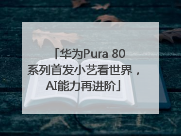 华为Pura 80系列首发小艺看世界，AI能力再进阶