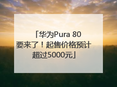 华为Pura 80要来了！起售价格预计超过5000元