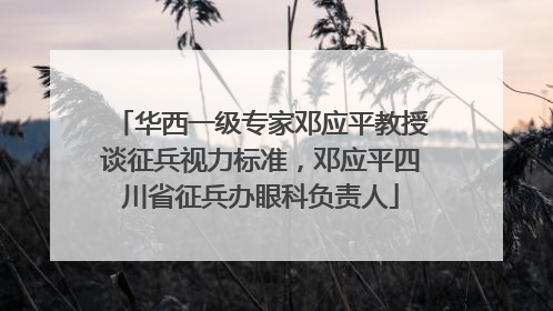 华西一级专家邓应平教授谈征兵视力标准，邓应平四川省征兵办眼科负责人