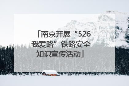 南京开展“526 我爱路”铁路安全知识宣传活动