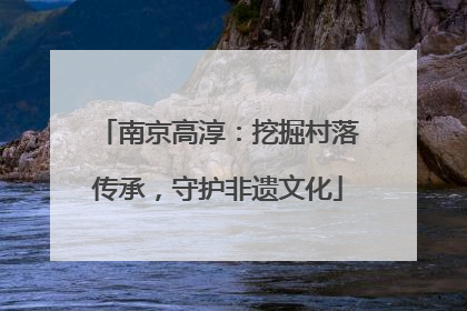 南京高淳：挖掘村落传承，守护非遗文化