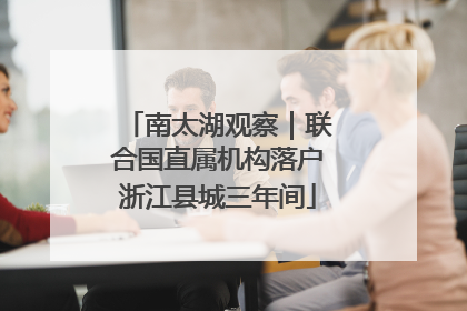 南太湖观察｜联合国直属机构落户浙江县城三年间