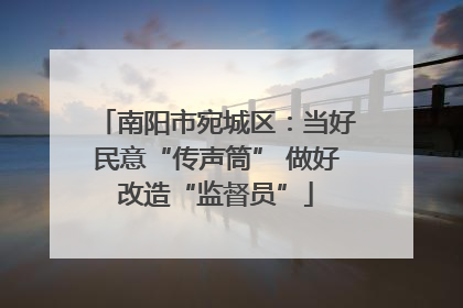 南阳市宛城区：当好民意“传声筒” 做好改造“监督员”