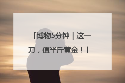 博物5分钟｜这一刀，值半斤黄金！