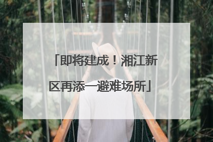 即将建成！湘江新区再添一避难场所
