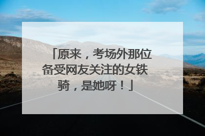 原来，考场外那位备受网友关注的女铁骑，是她呀！