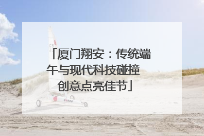 厦门翔安：传统端午与现代科技碰撞 创意点亮佳节