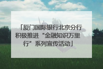 厦门国际银行北京分行积极推进“金融知识万里行”系列宣传活动