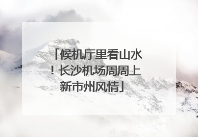 候机厅里看山水！长沙机场周周上新市州风情