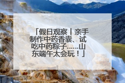假日观察丨亲手制作中药香囊、试吃中药粽子……山东端午太会玩！