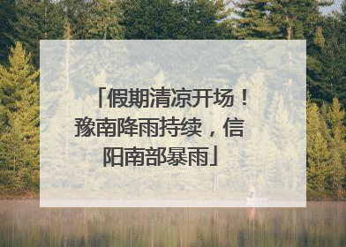 假期清凉开场！豫南降雨持续，信阳南部暴雨