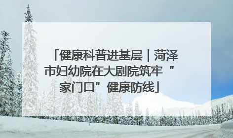 健康科普进基层｜菏泽市妇幼院在大剧院筑牢“家门口”健康防线
