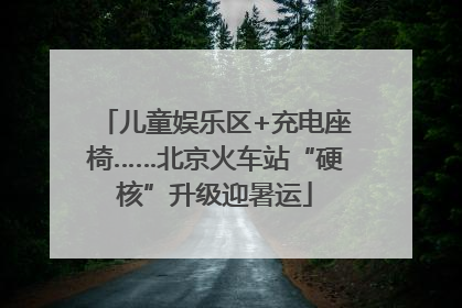儿童娱乐区+充电座椅……北京火车站“硬核”升级迎暑运