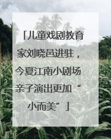 儿童戏剧教育家刘晓邑进驻，今夏江南小剧场亲子演出更加“小而美”
