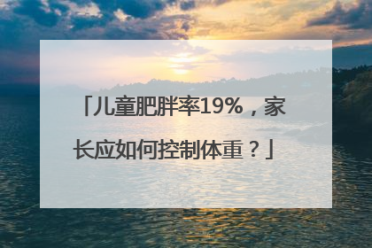 儿童肥胖率19%，家长应如何控制体重？