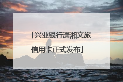 兴业银行潇湘文旅信用卡正式发布