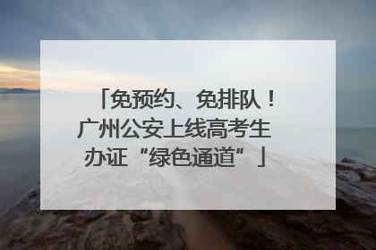 免预约、免排队！广州公安上线高考生办证“绿色通道”