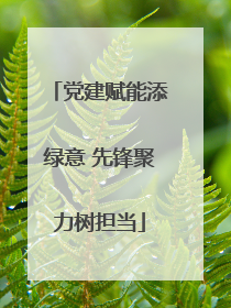 党建赋能添绿意 先锋聚力树担当