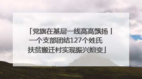 党旗在基层一线高高飘扬丨一个支部团结127个姓氏 扶贫搬迁村实现振兴嬗变