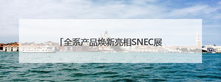 全系产品焕新亮相SNEC展 领跑“25%”价值新时代