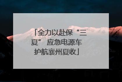 全力以赴保“三夏” 应急电源车护航襄州夏收