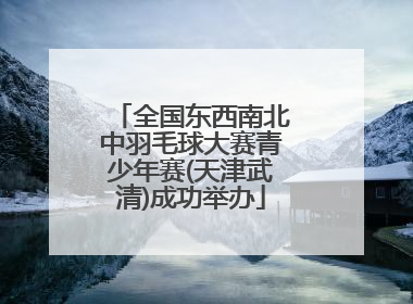 全国东西南北中羽毛球大赛青少年赛(天津武清)成功举办