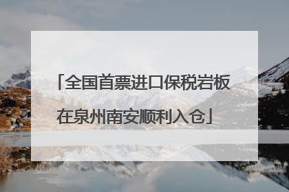 全国首票进口保税岩板在泉州南安顺利入仓