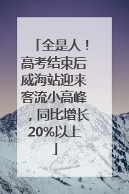 全是人！高考结束后威海站迎来客流小高峰，同比增长20%以上