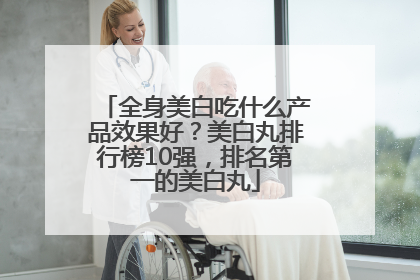 全身美白吃什么产品效果好？美白丸排行榜10强，排名第一的美白丸