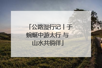 公路漫行记丨于蜿蜒中游太行 与山水共徜徉