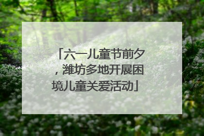 六一儿童节前夕，潍坊多地开展困境儿童关爱活动