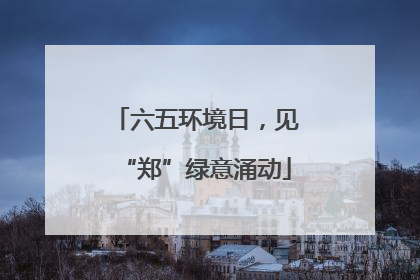 六五环境日，见“郑”绿意涌动