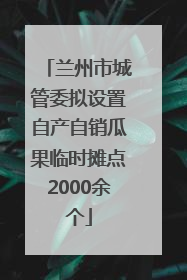兰州市城管委拟设置自产自销瓜果临时摊点2000余个