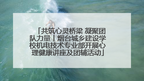 共筑心灵桥梁 凝聚团队力量丨烟台城乡建设学校机电技术专业部开展心理健康讲座及团辅活动