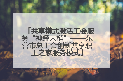 共享模式激活工会服务“神经末梢”——东营市总工会创新共享职工之家服务模式