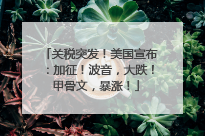 关税突发！美国宣布：加征！波音，大跌！甲骨文，暴涨！