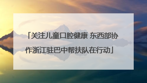 关注儿童口腔健康 东西部协作浙江驻巴中帮扶队在行动