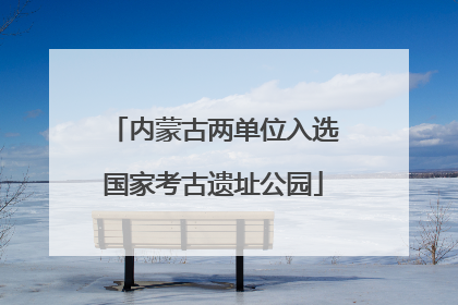 内蒙古两单位入选国家考古遗址公园
