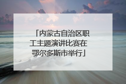 内蒙古自治区职工主题演讲比赛在鄂尔多斯市举行
