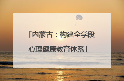 内蒙古：构建全学段心理健康教育体系