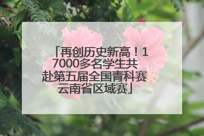 再创历史新高！17000多名学生共赴第五届全国青科赛云南省区域赛
