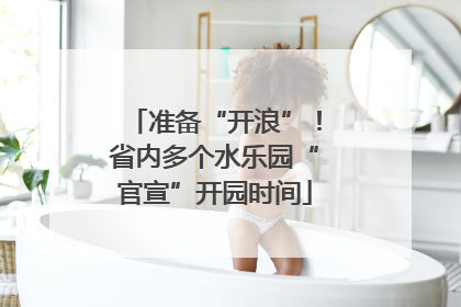 准备“开浪”！省内多个水乐园“官宣”开园时间